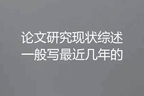 论文研究现状综述一般写最近几年的