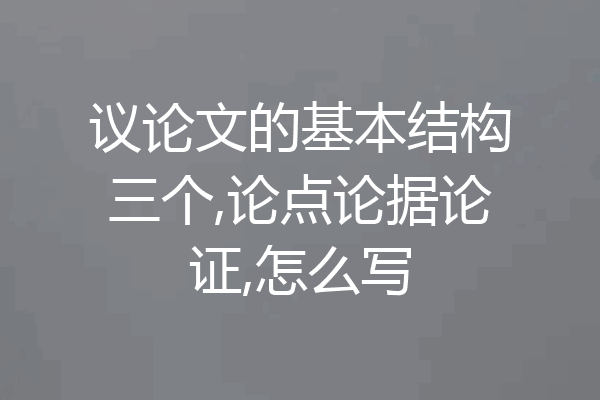 议论文的基本结构三个,论点论据论证,怎么写
