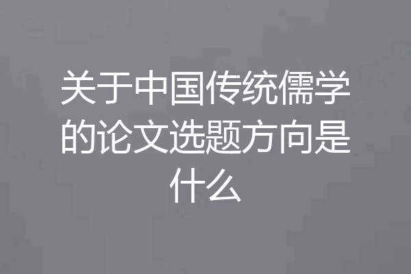 关于中国传统儒学的论文选题方向是什么