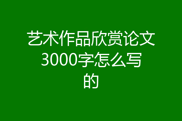 艺术作品欣赏论文3000字怎么写的