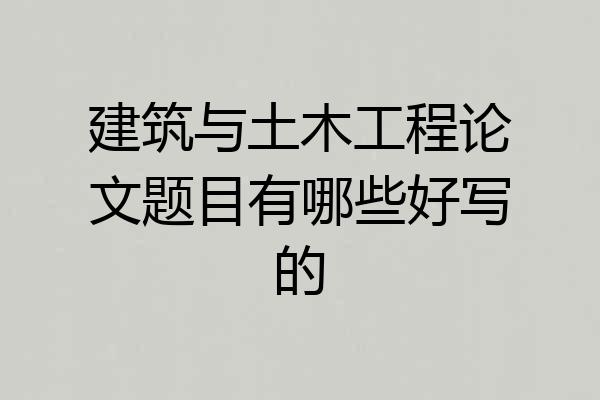 建筑与土木工程论文题目有哪些好写的