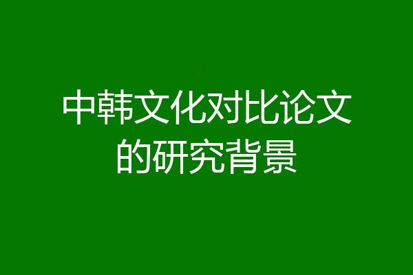 中韩文化对比论文的研究背景