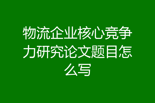 物流企业核心竞争力研究论文题目怎么写