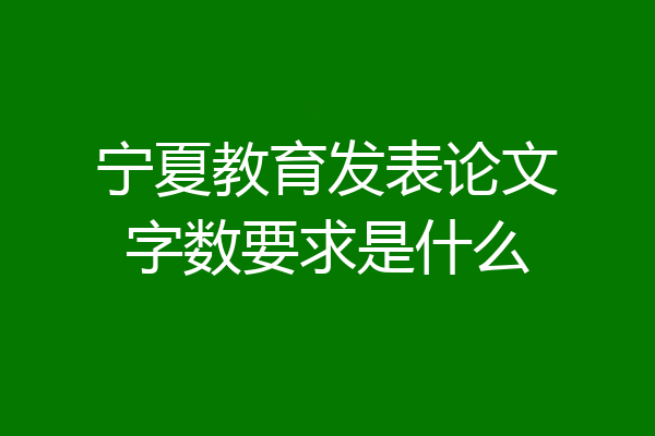 宁夏教育发表论文字数要求是什么