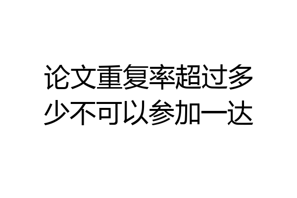 论文重复率超过多少不可以参加一达