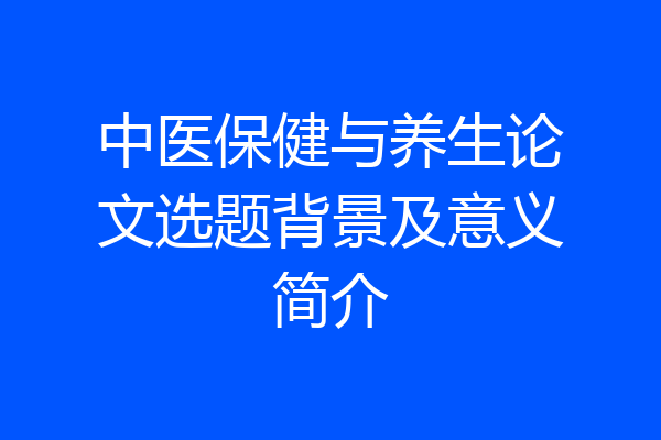 中医保健与养生论文选题背景及意义简介