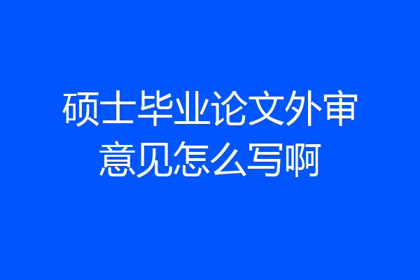 硕士毕业论文外审意见怎么写啊