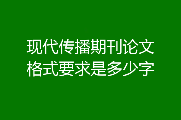 现代传播期刊论文格式要求是多少字