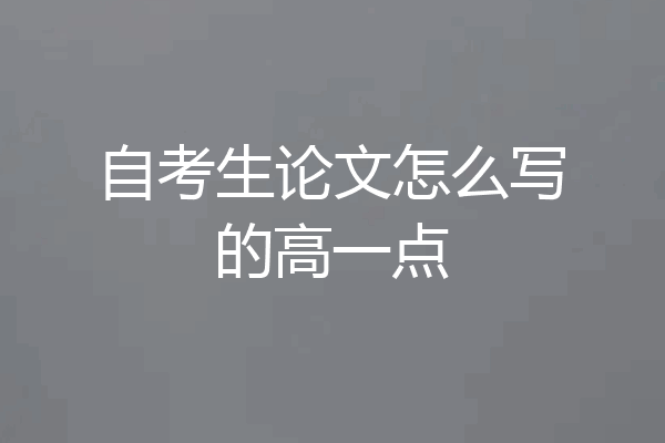 自考生论文怎么写的高一点