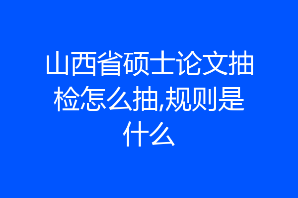 山西省硕士论文抽检怎么抽,规则是什么