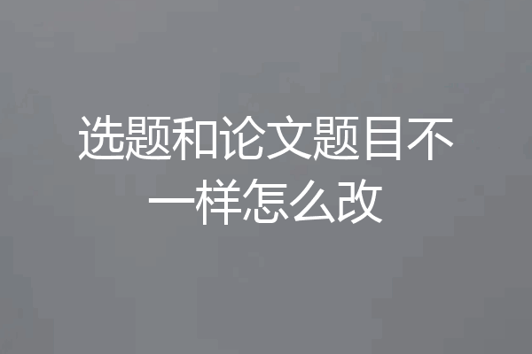 选题和论文题目不一样怎么改