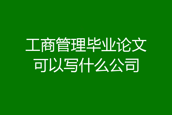 工商管理毕业论文可以写什么公司