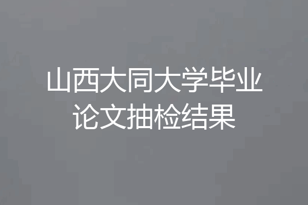 山西大同大学毕业论文抽检结果
