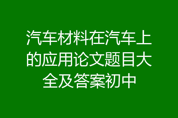 汽车材料在汽车上的应用论文题目大全及答案初中