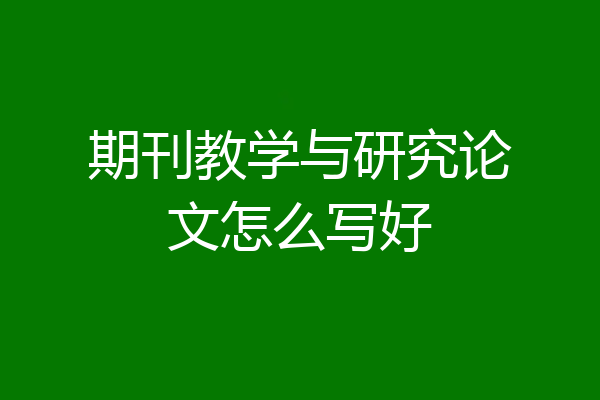 期刊教学与研究论文怎么写好