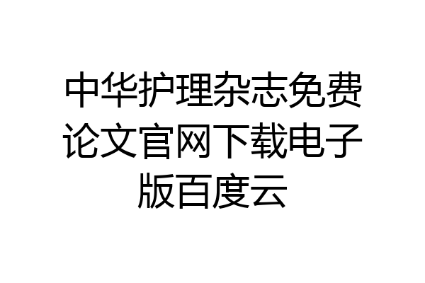 中华护理杂志免费论文官网下载电子版百度云