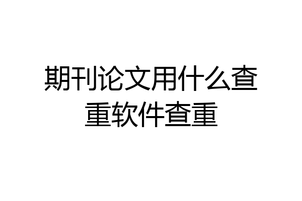 期刊论文用什么查重软件查重