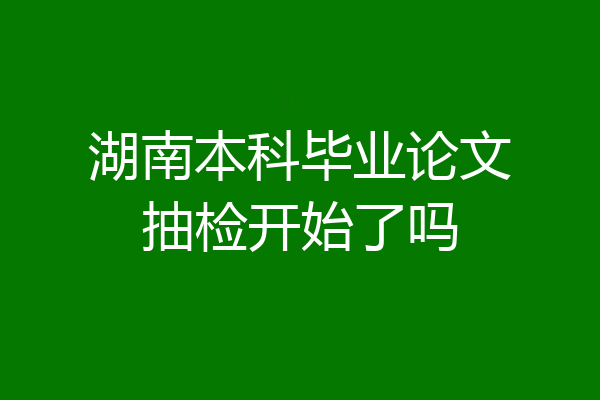 湖南本科毕业论文抽检开始了吗