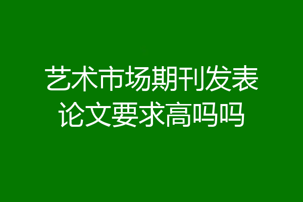艺术市场期刊发表论文要求高吗吗