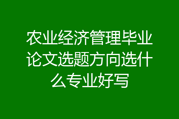 农业经济管理毕业论文选题方向选什么专业好写