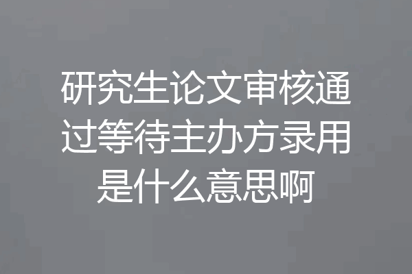 研究生论文审核通过等待主办方录用是什么意思啊