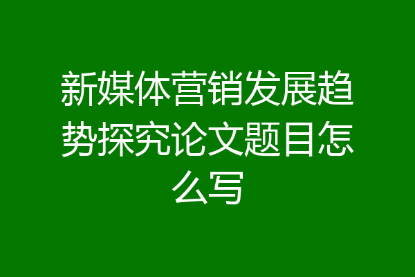 新媒体营销发展趋势探究论文题目怎么写