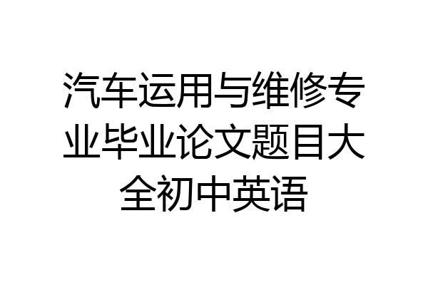 汽车运用与维修专业毕业论文题目大全初中英语
