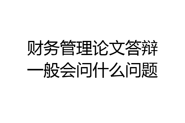 财务管理论文答辩一般会问什么问题