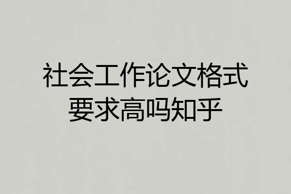 社会工作论文格式要求高吗知乎
