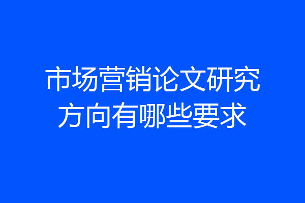 市场营销论文研究方向有哪些要求