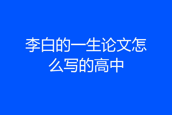李白的一生论文怎么写的高中