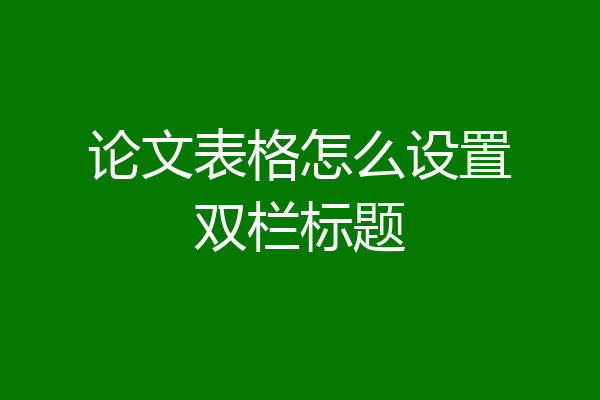 论文表格怎么设置双栏标题