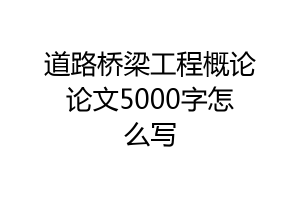 道路桥梁工程概论论文5000字怎么写