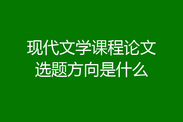 现代文学课程论文选题方向是什么