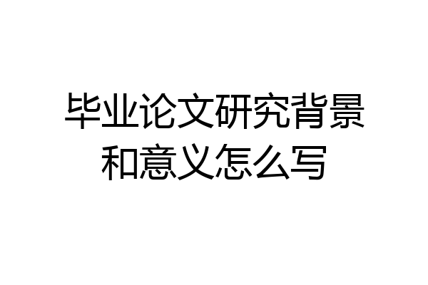 毕业论文研究背景和意义怎么写