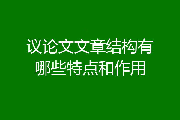 议论文文章结构有哪些特点和作用