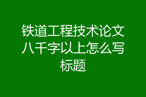 铁道工程技术论文八千字以上怎么写标题