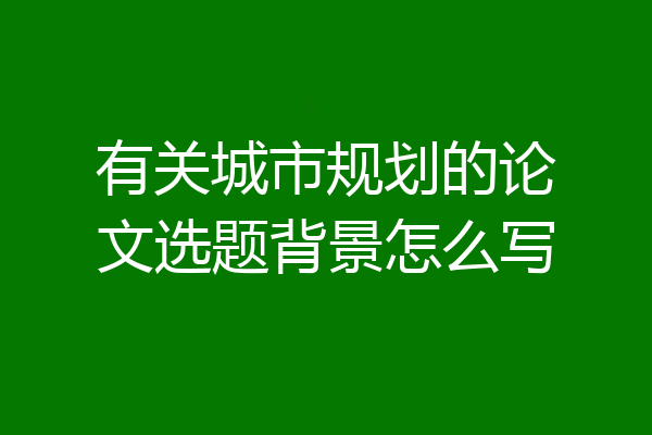 有关城市规划的论文选题背景怎么写