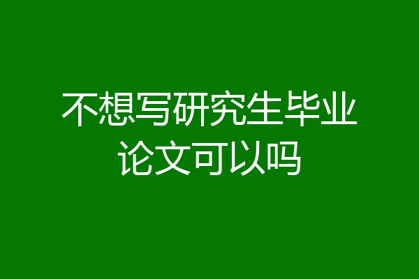 不想写研究生毕业论文可以吗