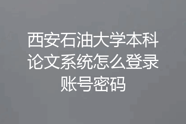 西安石油大学本科论文系统怎么登录账号密码