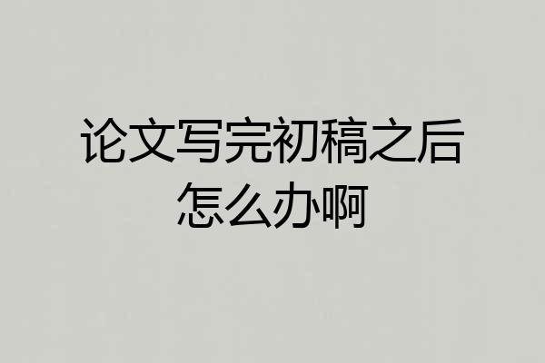 论文写完初稿之后怎么办啊