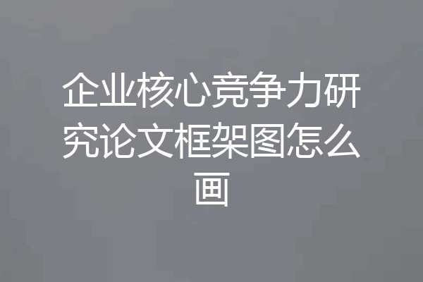 企业核心竞争力研究论文框架图怎么画