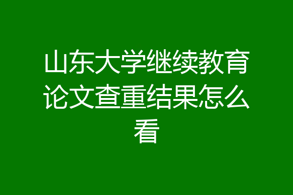 山东大学继续教育论文查重结果怎么看
