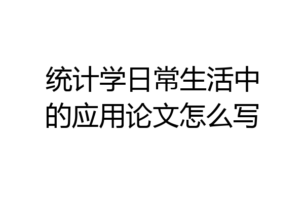 统计学日常生活中的应用论文怎么写