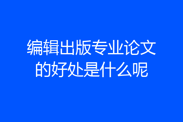 编辑出版专业论文的好处是什么呢