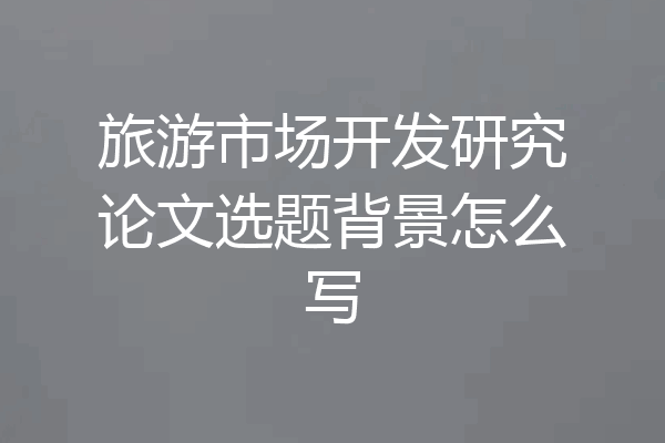 旅游市场开发研究论文选题背景怎么写