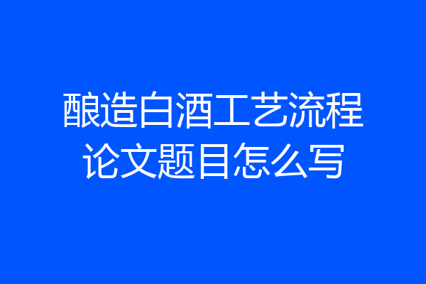 酿造白酒工艺流程论文题目怎么写