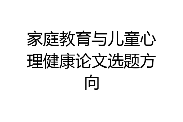家庭教育与儿童心理健康论文选题方向