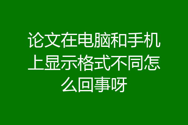 论文在电脑和手机上显示格式不同怎么回事呀