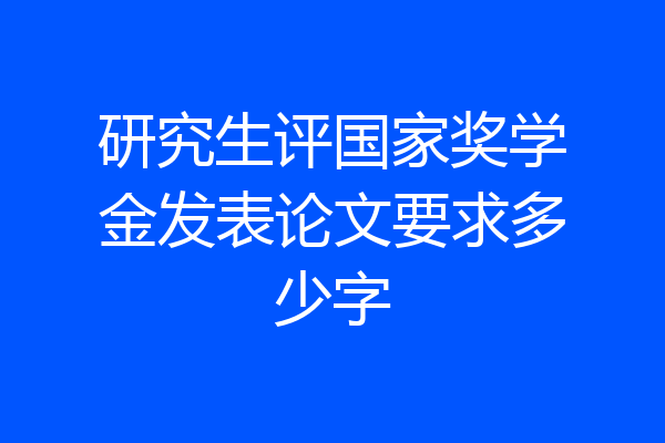 研究生评国家奖学金发表论文要求多少字